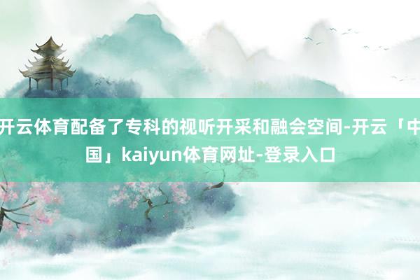 开云体育配备了专科的视听开采和融会空间-开云「中国」kaiyun体育网址-登录入口
