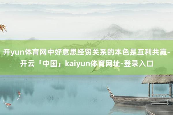 开yun体育网中好意思经贸关系的本色是互利共赢-开云「中国」kaiyun体育网址-登录入口