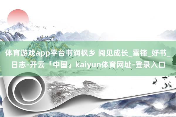 体育游戏app平台书润枫乡 阅见成长_雷锋_好书_日志-开云「中国」kaiyun体育网址-登录入口